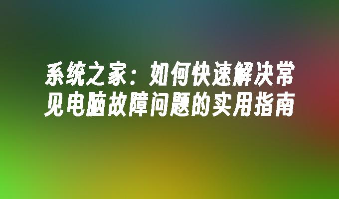 系统之家：如何快速解决常见电脑故障问题的实用指南