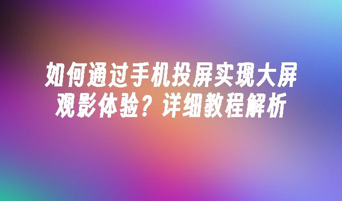 如何通过手机投屏实现大屏观影体验？详细教程解析