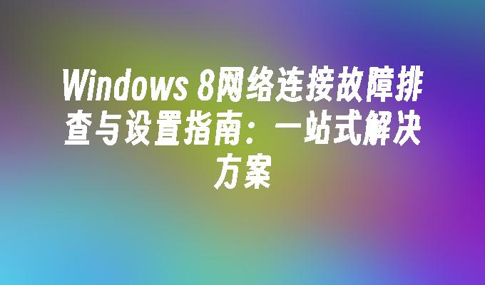 Windows 8网络连接故障排查与设置指南：一站式解决方案