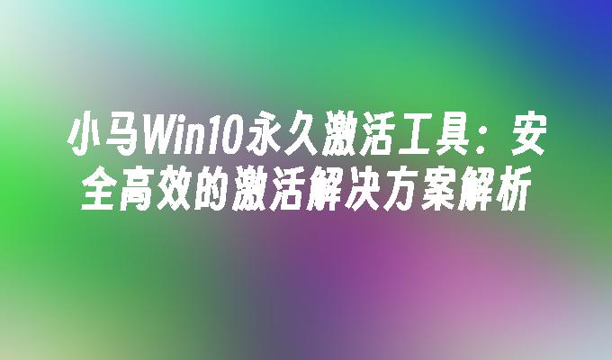 小马Win10永久激活工具：安全高效的激活解决方案解析