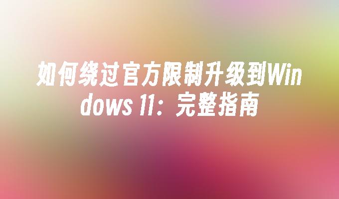 如何绕过官方限制升级到Windows 11：完整指南