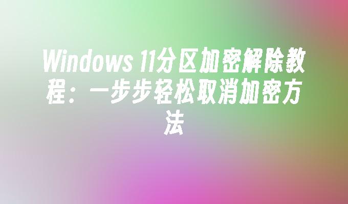 Windows 11分区加密解除教程：一步步轻松取消加密方法