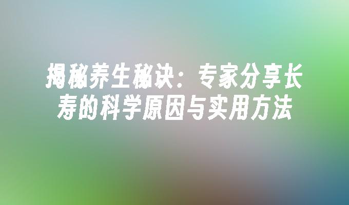 揭秘养生秘诀：专家分享长寿的科学原因与实用方法