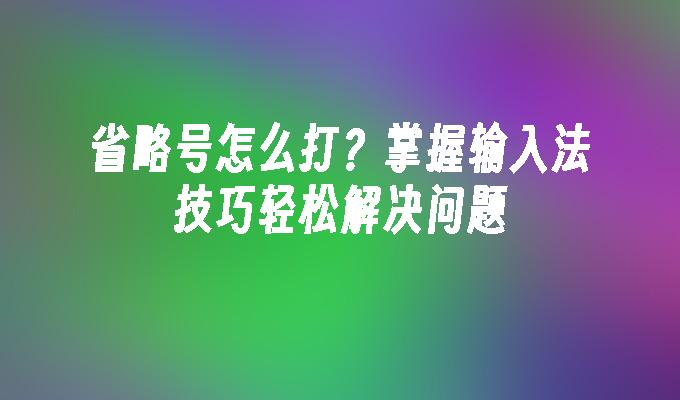 省略号怎么打？掌握输入法技巧轻松解决问题