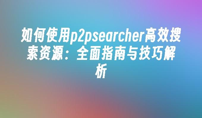 如何使用p2psearcher高效搜索资源：全面指南与技巧解析