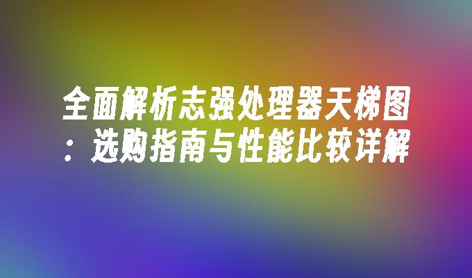 全面解析志强处理器天梯图：选购指南与性能比较详解