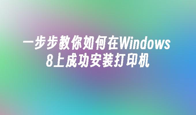 一步步教你如何在Windows 8上成功安装打印机