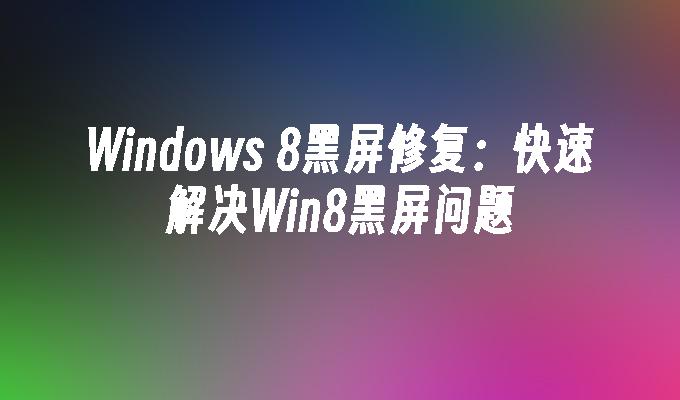 Windows 8黑屏修复：快速解决Win8黑屏问题