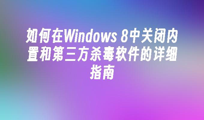 如何在Windows 8中关闭内置和第三方杀毒软件的详细指南