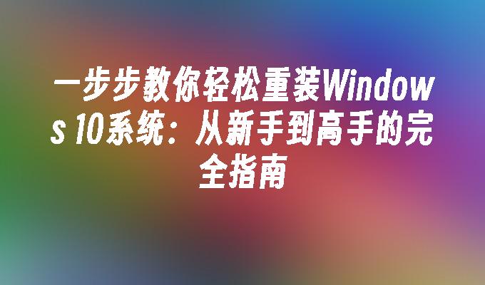 一步步教你轻松重装Windows 10系统：从新手到高手的完全指南