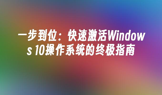 一步到位：快速激活Windows 10操作系统的终极指南