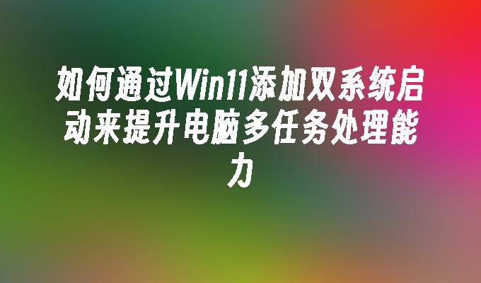 如何通过Win11添加双系统启动来提升电脑多任务处理能力