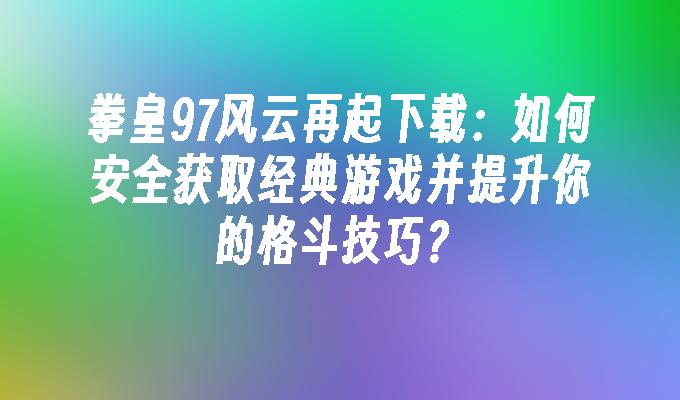 拳皇97风云再起下载：如何安全获取经典游戏并提升你的格斗技巧？