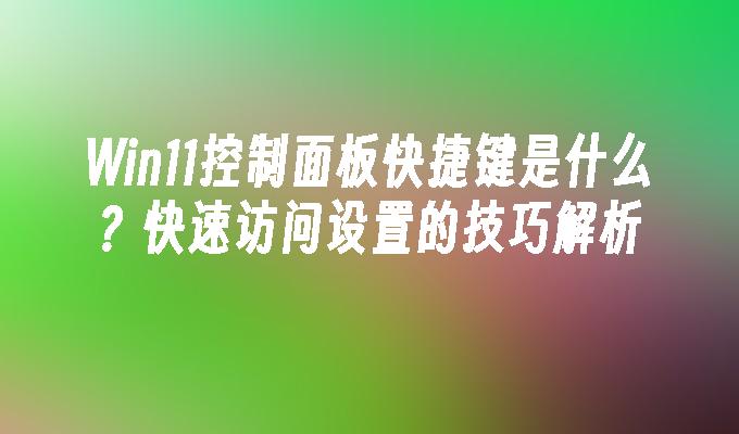 Win11控制面板快捷键是什么？快速访问设置的技巧解析