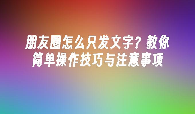 朋友圈怎么只发文字？教你简单操作技巧与注意事项