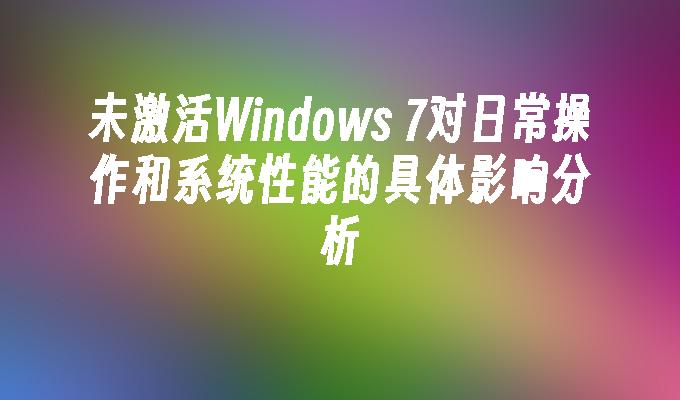 未激活Windows 7对日常操作和系统性能的具体影响分析