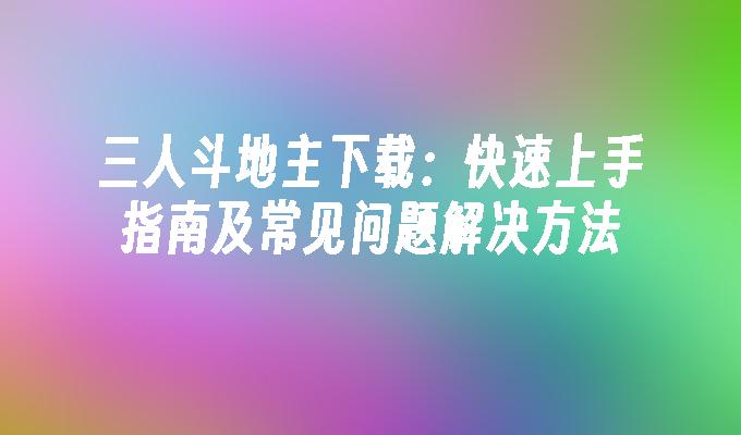 三人斗地主下载：快速上手指南及常见问题解决方法