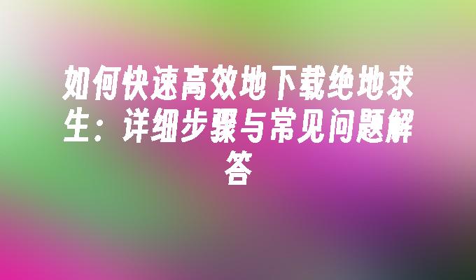 如何快速高效地下载绝地求生：详细步骤与常见问题解答