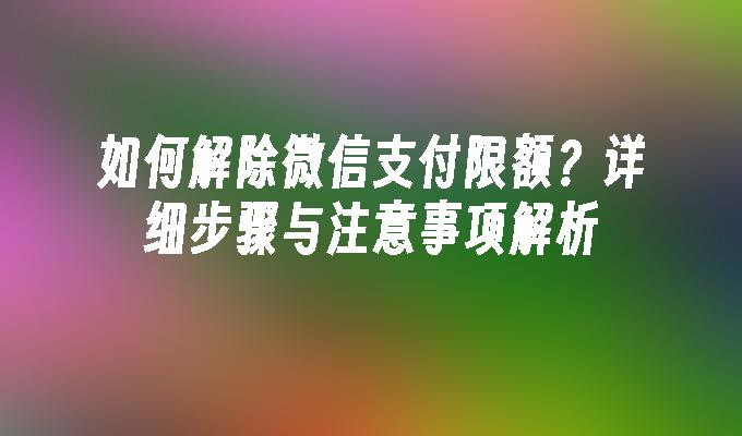 如何解除微信支付限额？详细步骤与注意事项解析