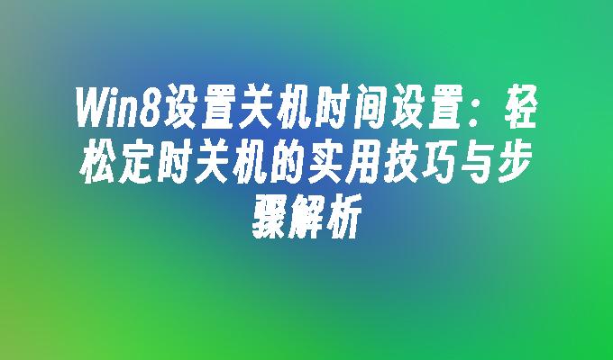 Win8设置关机时间设置：轻松定时关机的实用技巧与步骤解析