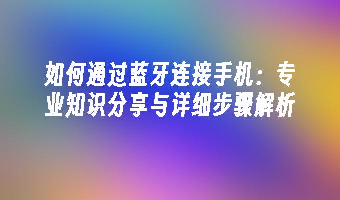 如何通过蓝牙连接手机：专业知识分享与详细步骤解析