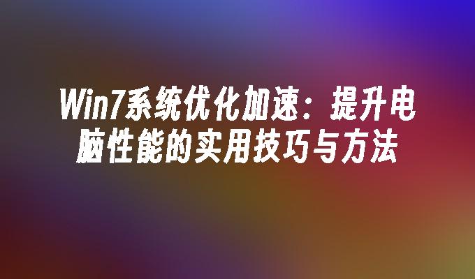 Win7系统优化加速：提升电脑性能的实用技巧与方法