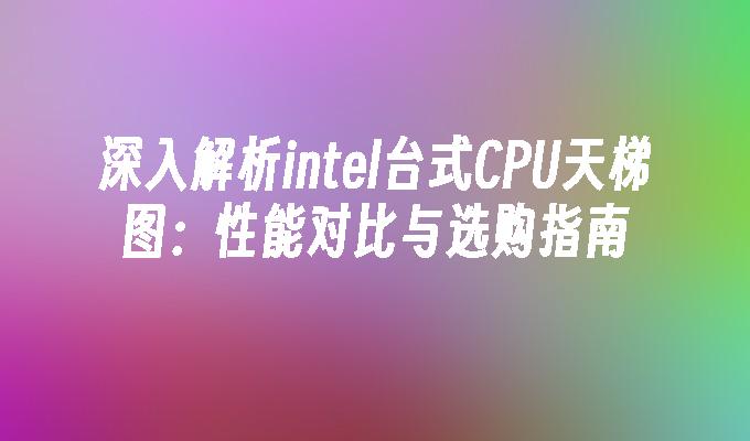 深入解析intel台式CPU天梯图：性能对比与选购指南