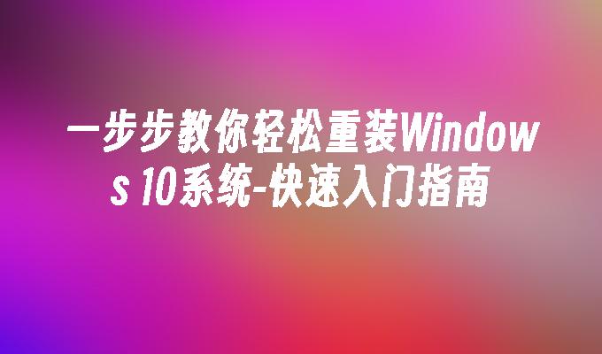 一步步教你轻松重装Windows 10系统-快速入门指南