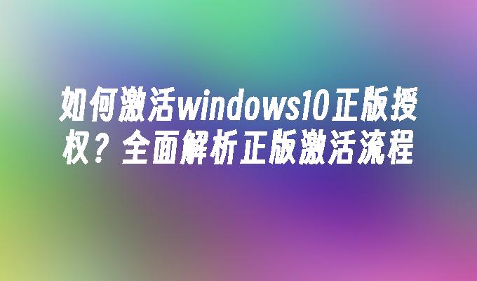 如何激活windows10正版授权？全面解析正版激活流程