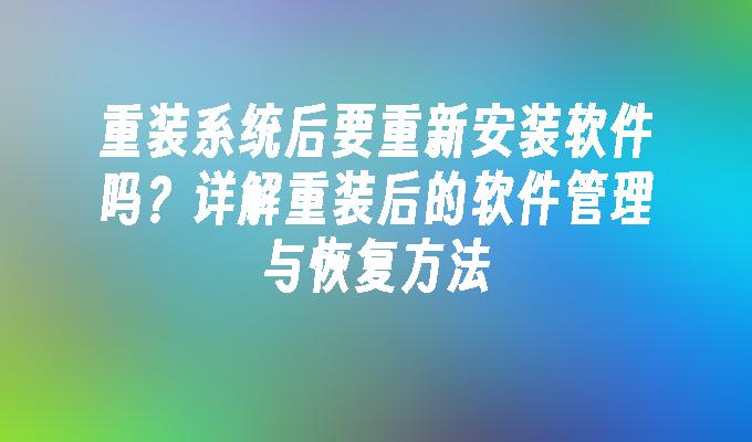 重装系统后要重新安装软件吗？详解重装后的软件管理与恢复方法