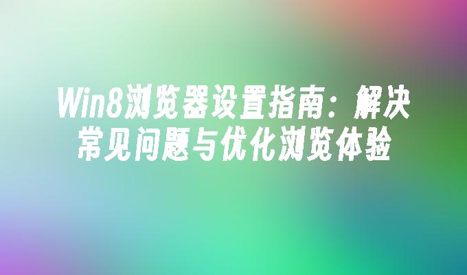 Win8浏览器设置指南：解决常见问题与优化浏览体验