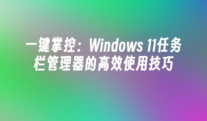 一键掌控：Windows 11任务栏管理器的高效使用技巧