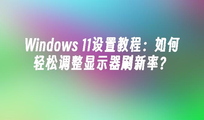 Windows 11设置教程：如何轻松调整显示器刷新率？