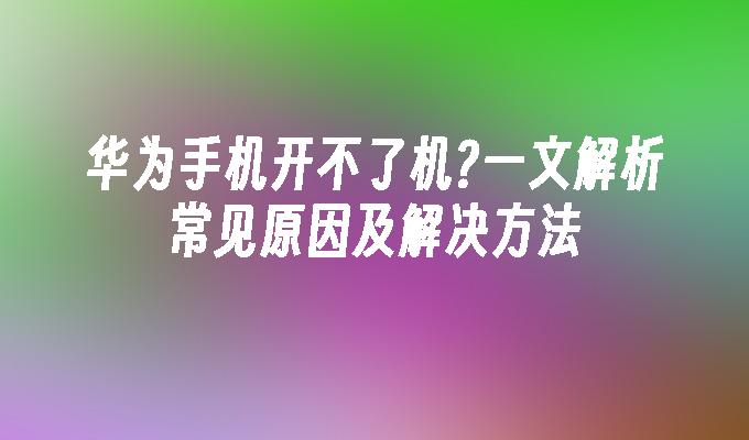 华为手机开不了机?一文解析常见原因及解决方法