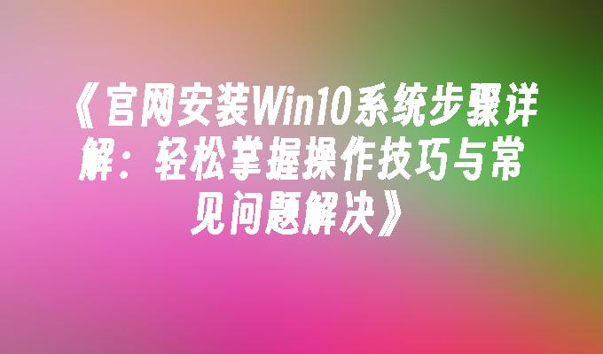 官网安装Win10系统步骤详解：轻松掌握操作技巧与常见问题解决