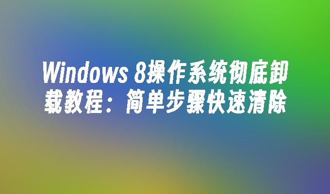 Windows 8操作系统彻底卸载教程：简单步骤快速清除