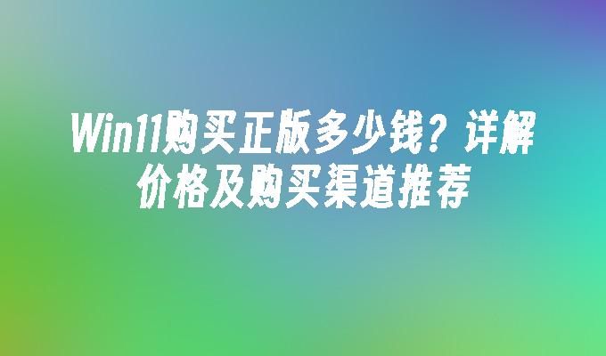 Win11购买正版多少钱？详解价格及购买渠道推荐