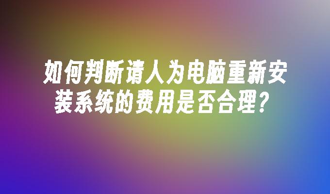 如何判断请人为电脑重新安装系统的费用是否合理？