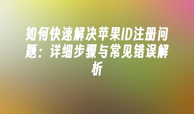 如何快速解决苹果ID注册问题：详细步骤与常见错误解析