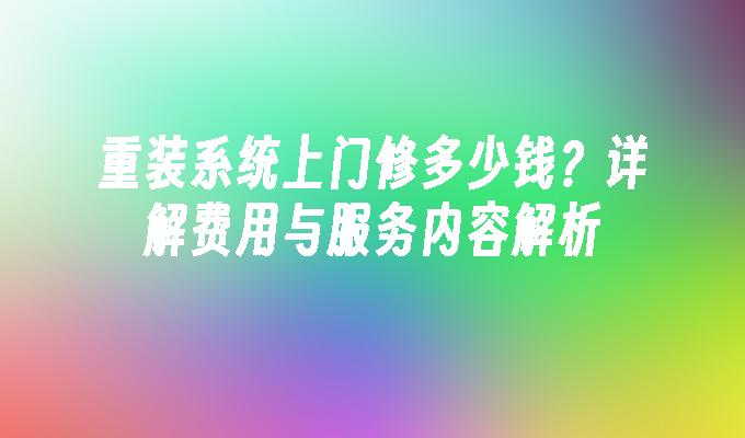 重装系统上门修多少钱？详解费用与服务内容解析