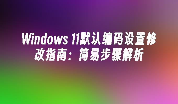 Windows 11默认编码设置修改指南：简易步骤解析