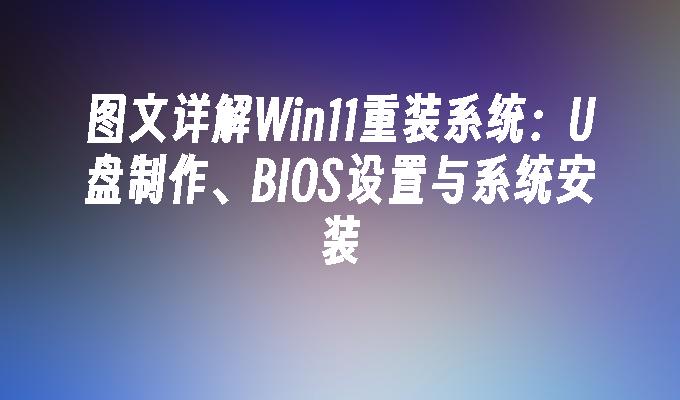 图文详解Win11重装系统：U盘制作、BIOS设置与系统安装