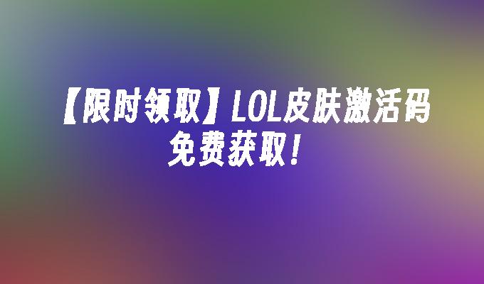 【限时领取】LOL皮肤激活码免费获取！