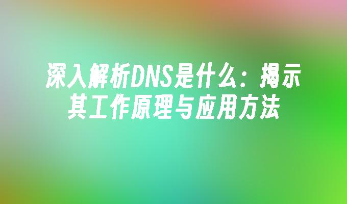 深入解析DNS是什么：揭示其工作原理与应用方法