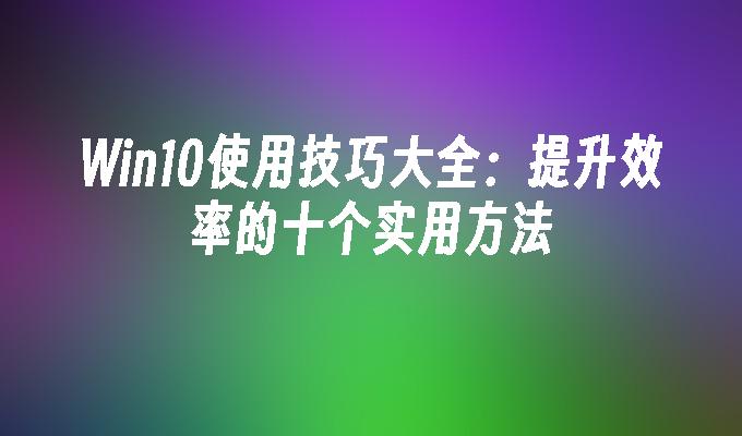 Win10使用技巧大全：提升效率的十个实用方法