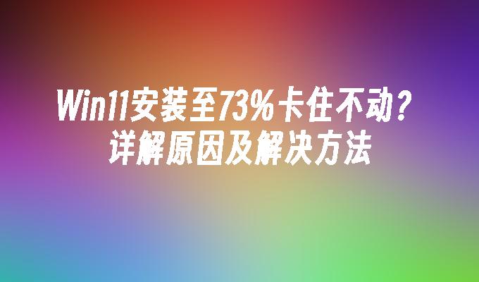 Win11安装至73%卡住不动？详解原因及解决方法