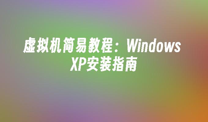 虚拟机简易教程：Windows XP安装指南