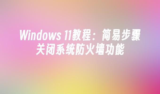 Windows 11教程：简易步骤关闭系统防火墙功能