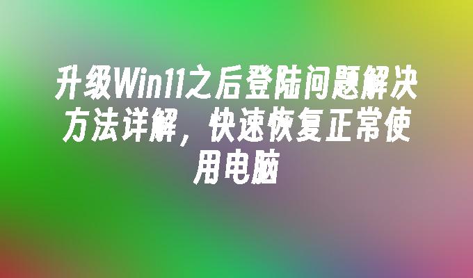 升级Win11之后登陆问题解决方法详解，快速恢复正常使用电脑