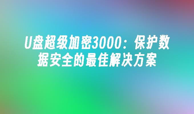 U盘超级加密3000：保护数据安全的最佳解决方案